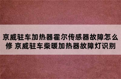 京威驻车加热器霍尔传感器故障怎么修 京威驻车柴暖加热器故障灯识别